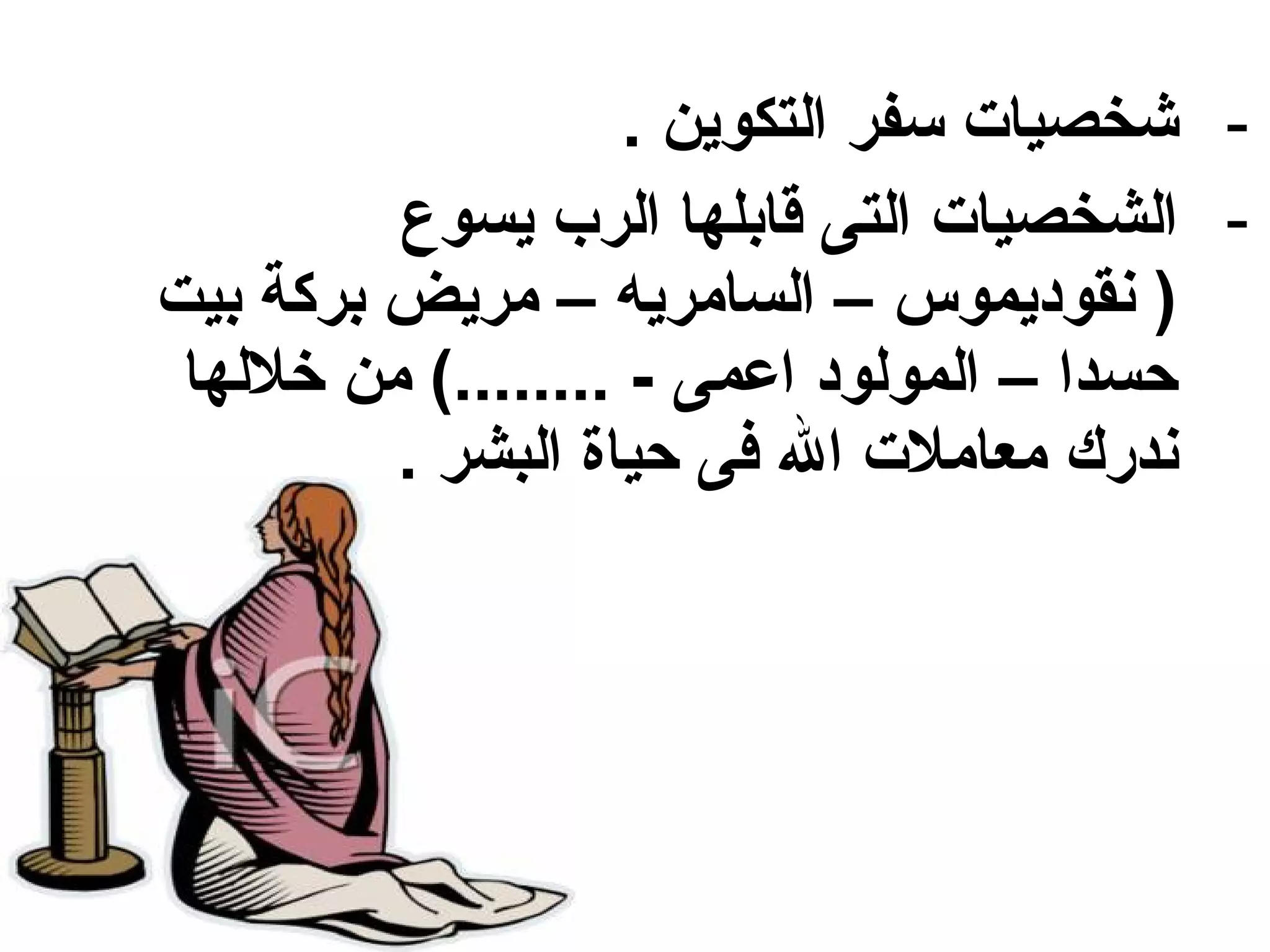 ‫- شخصيات سفر التكوين .‬
         ‫- الشخصيات التى قابلها الرب يسوع‬
‫) نقوديموس – السامريه – مريض بركة بيت‬
 ‫حسدا – المولود اعمى - ........( من خللها‬
         ‫ندرك معاملت ال فى حياة البشر .‬
 