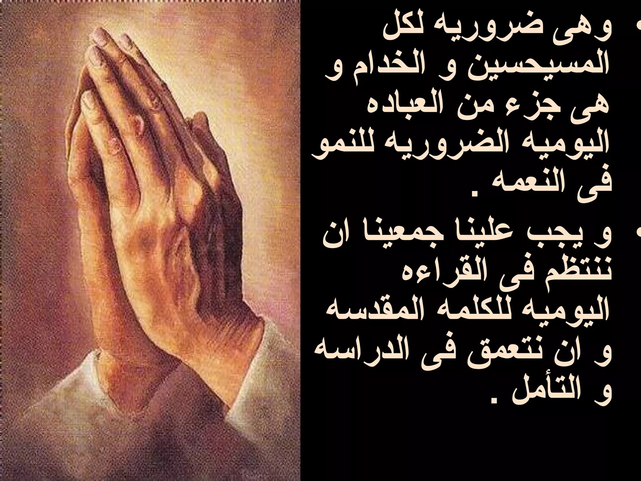 ‫• وهى ضروريه لكل‬
 ‫المسيحسين و الخدام و‬
     ‫هى جزء من العباده‬
‫اليوميه الضروريه للنمو‬
              ‫فى النعمه .‬
 ‫• و يجب علينا جمعينا ان‬
        ‫ننتظم فى القراءه‬
 ‫اليوميه للكلمه المقدسه‬
‫و ان نتعمق فى الدراسه‬
                ‫و التأمل .‬
 