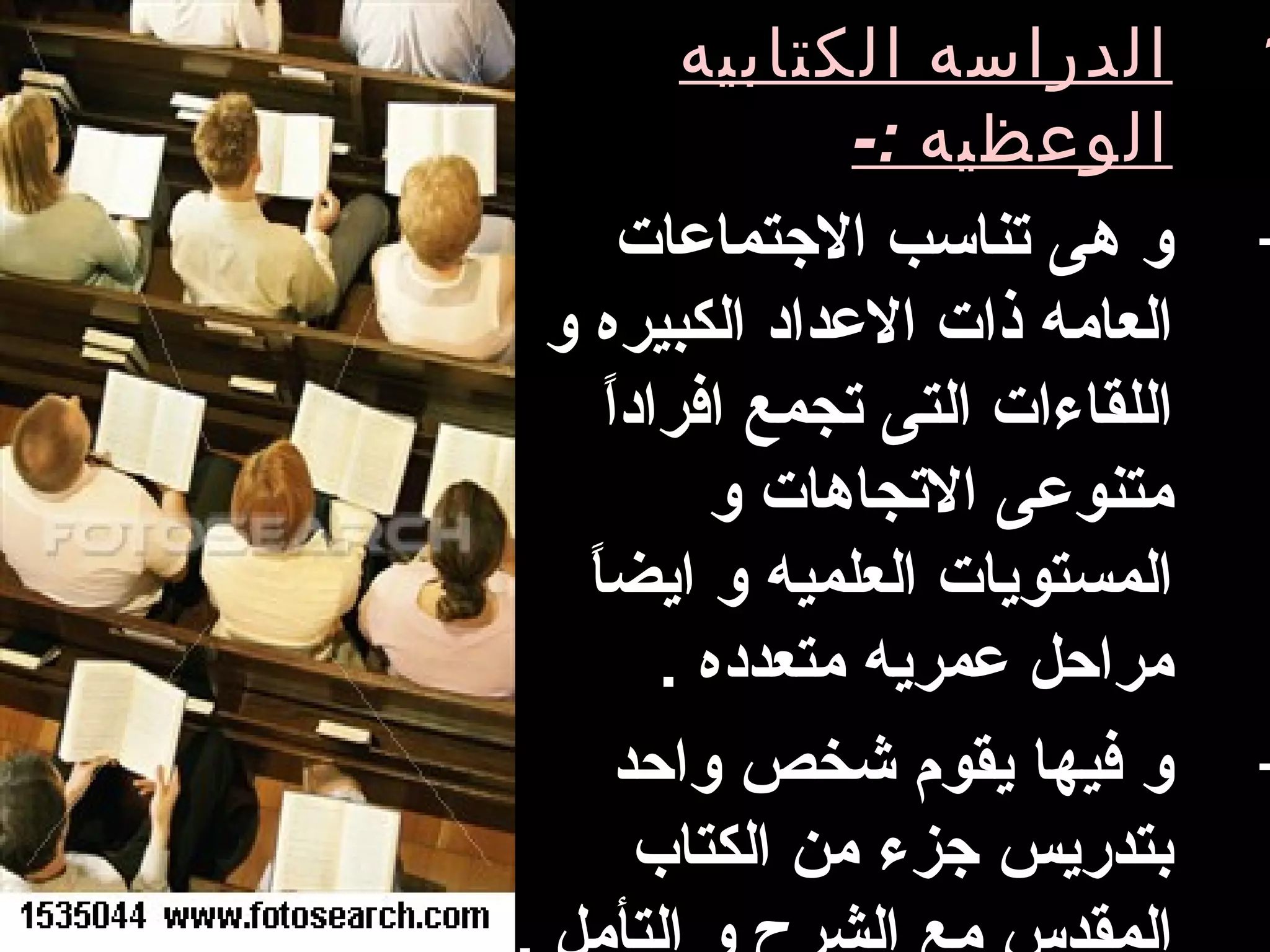 ‫الدراسه الكتابيه‬       ‫1‬
                ‫الوعظيه :-‬
      ‫و هى تناسب الجتماعات‬      ‫-‬
‫العامه ذات العداد الكبيره و‬
    ‫ ً‬
    ‫اللقاءات التى تجمع افرادا‬
          ‫متنوعى التجاهات و‬
  ‫ ً‬
  ‫المستويات العلميه و ايضا‬
        ‫مراحل عمريه متعدده .‬
     ‫و فيها يقوم شخص واحد‬       ‫-‬
       ‫بتدريس جزء من الكتاب‬
 