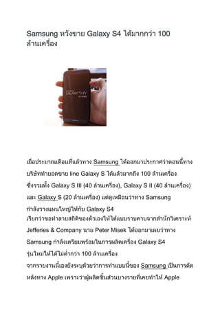 Samsung               Galaxy S4                     100




                           Samsung

               line Galaxy S                 100

        Galaxy S III (40             , Galaxy S II (40

   Galaxy S (20                                Samsung

                      Galaxy S4


Jefferies & Company        Peter Misek

Samsung                                     Galaxy S4

                   100

                                             Samsung

       Apple                                             Apple
 