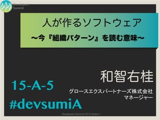 Developers
Summit




              人が作るソフトウェア
             ∼今『組織パターン』を読む意味∼




                                               和智右桂
15-A-5                グロースエクスパートナーズ株式会社
                                 マネージャー
#devsumiA        Developers Summit 2013 Action !
 