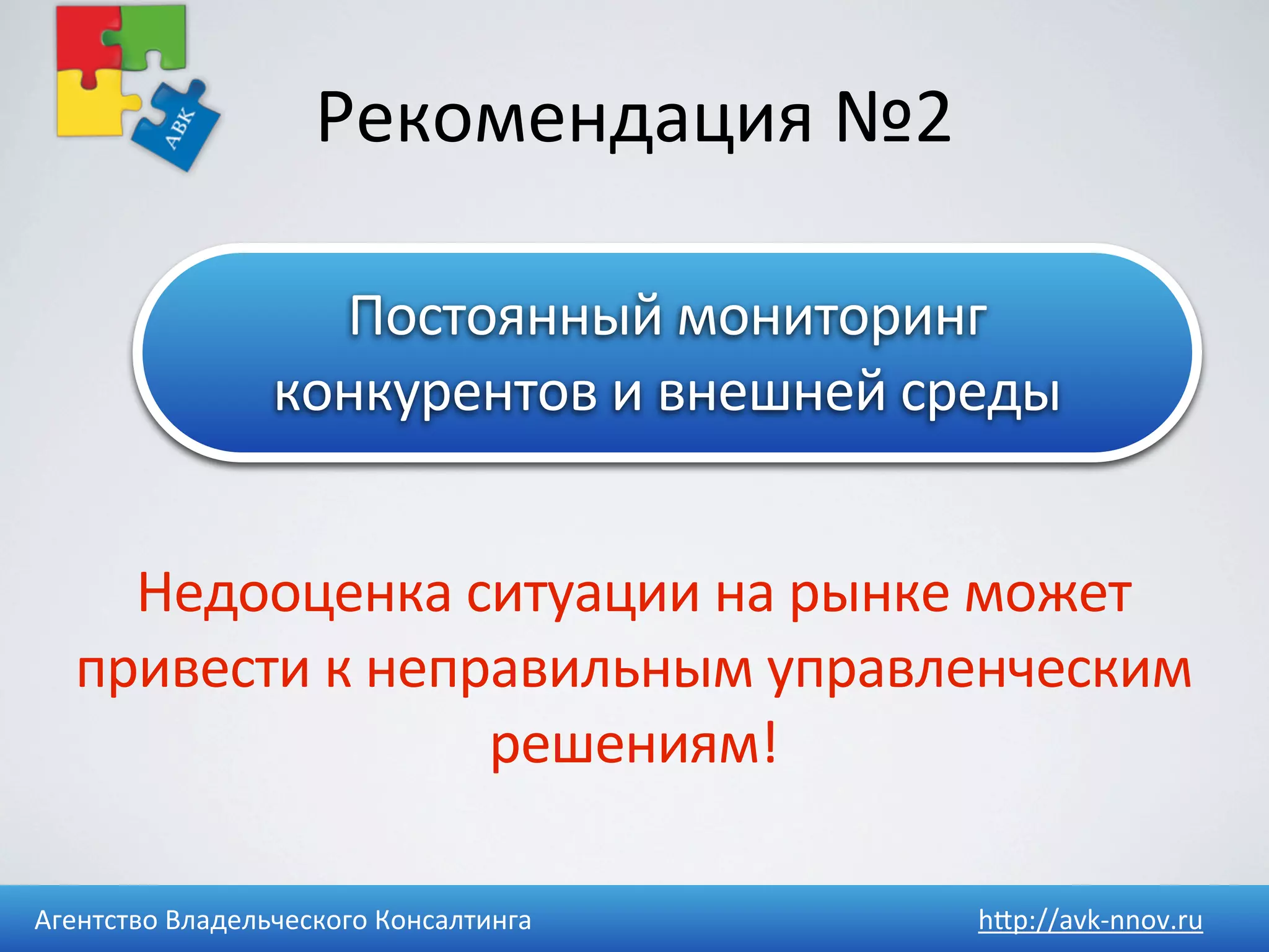 Рекомендация	
  №2

                      Постоянный	
  мониторинг	
  
                    конкурентов	
  и	
  внешней	
  среды


     Недооценка	
  ситуации	
  на	
  рынке	
  может	
  
   привести	
  к	
  неправильным	
  управленческим	
  
                        решениям!

Агентство	
  Владельческого	
  Консалтинга          h4p://avk-­‐nnov.ru
 