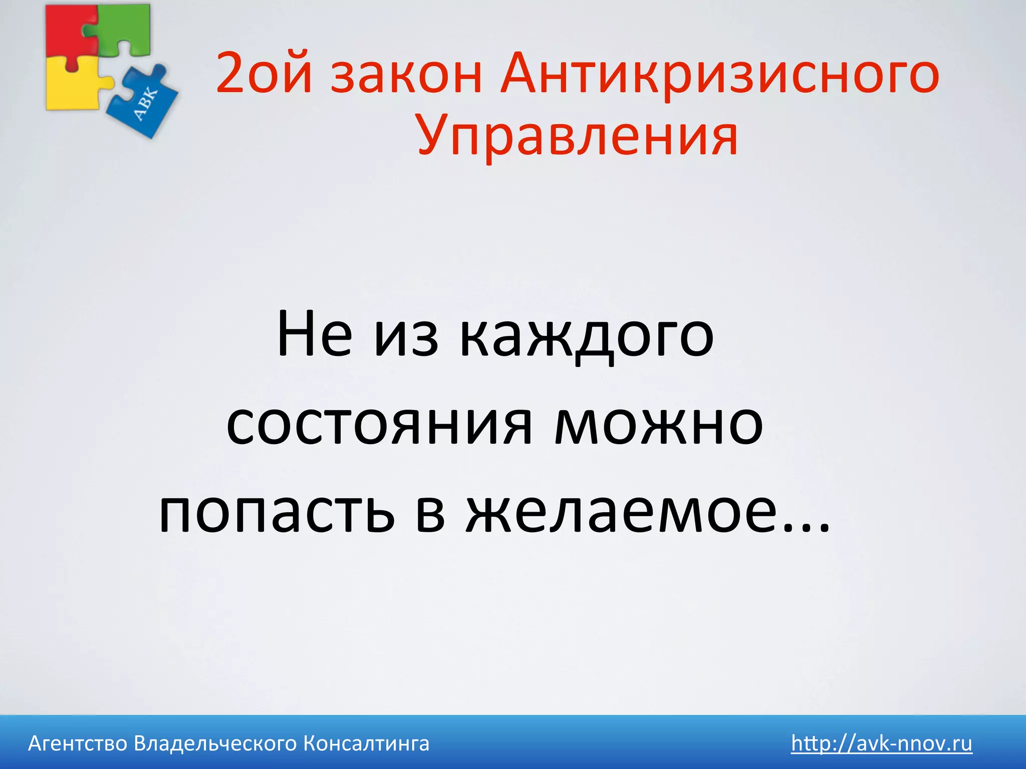 2ой	
  закон	
  Антикризисного	
  
                             Управления


                Не	
  из	
  каждого	
  
               состояния	
  можно	
  
             попасть	
  в	
  желаемое...


Агентство	
  Владельческого	
  Консалтинга   h4p://avk-­‐nnov.ru
 