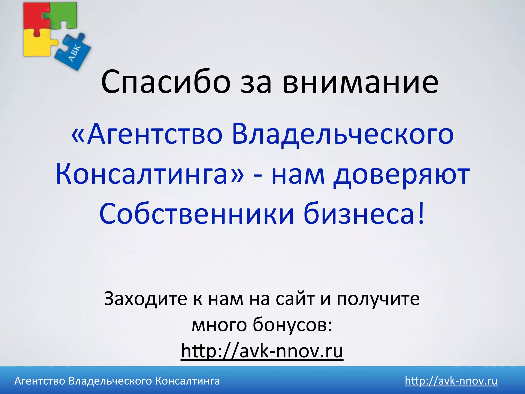 Спасибо	
  за	
  внимание
         «Агентство	
  Владельческого	
  	
  
        Консалтинга»	
  -­‐	
  нам	
  доверяют	
  
           Собственники	
  бизнеса!

                  Заходите	
  к	
  нам	
  на	
  сайт	
  и	
  получите	
  
                             много	
  бонусов:
                         hUp://avk-­‐nnov.ru	
  
Агентство	
  Владельческого	
  Консалтинга                           h4p://avk-­‐nnov.ru
 