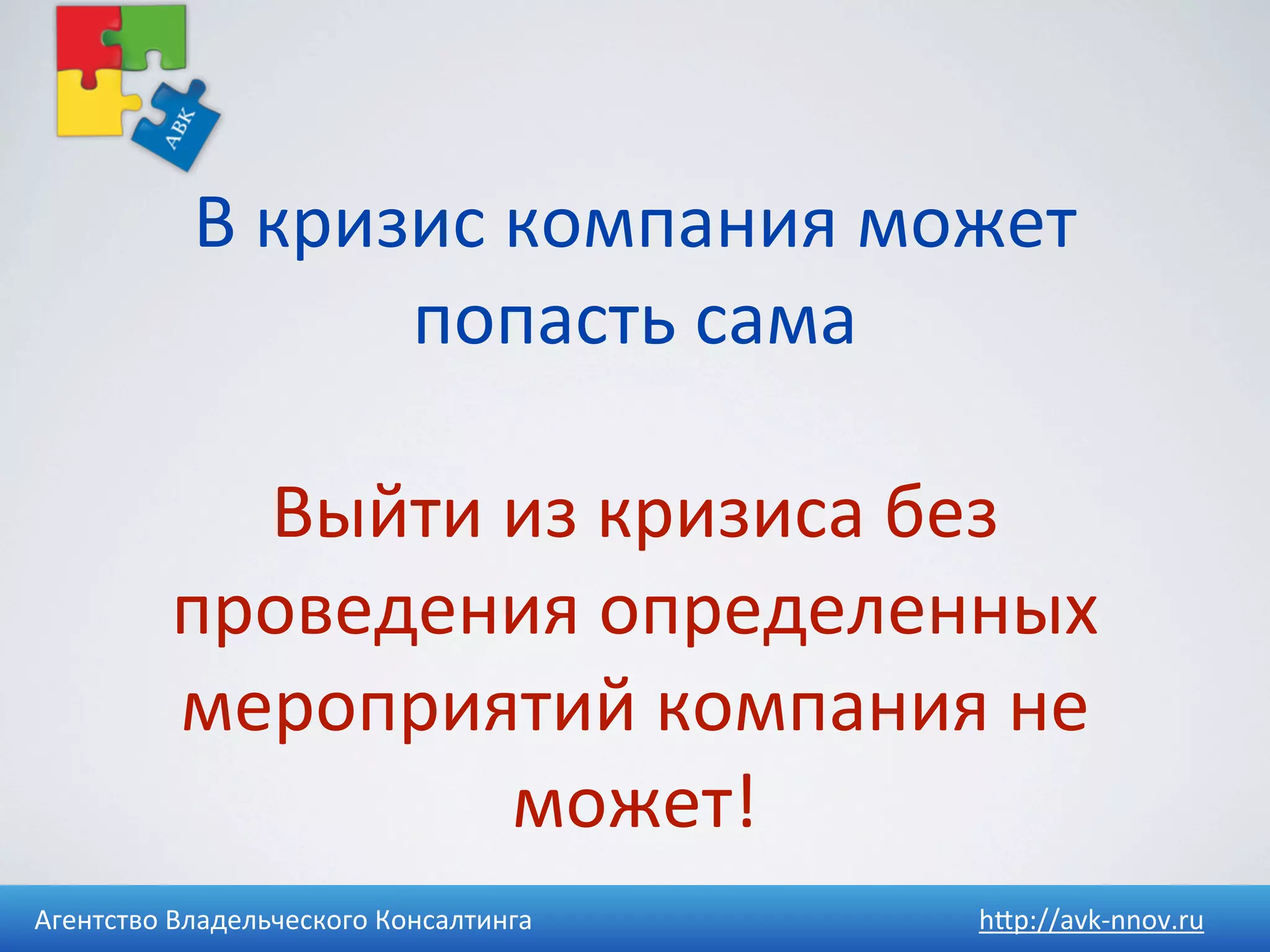 В	
  кризис	
  компания	
  может	
  
                      попасть	
  сама

             Выйти	
  из	
  кризиса	
  без	
  
           проведения	
  определенных	
  
           мероприятий	
  компания	
  не	
  
                      может!
Агентство	
  Владельческого	
  Консалтинга   h4p://avk-­‐nnov.ru
 