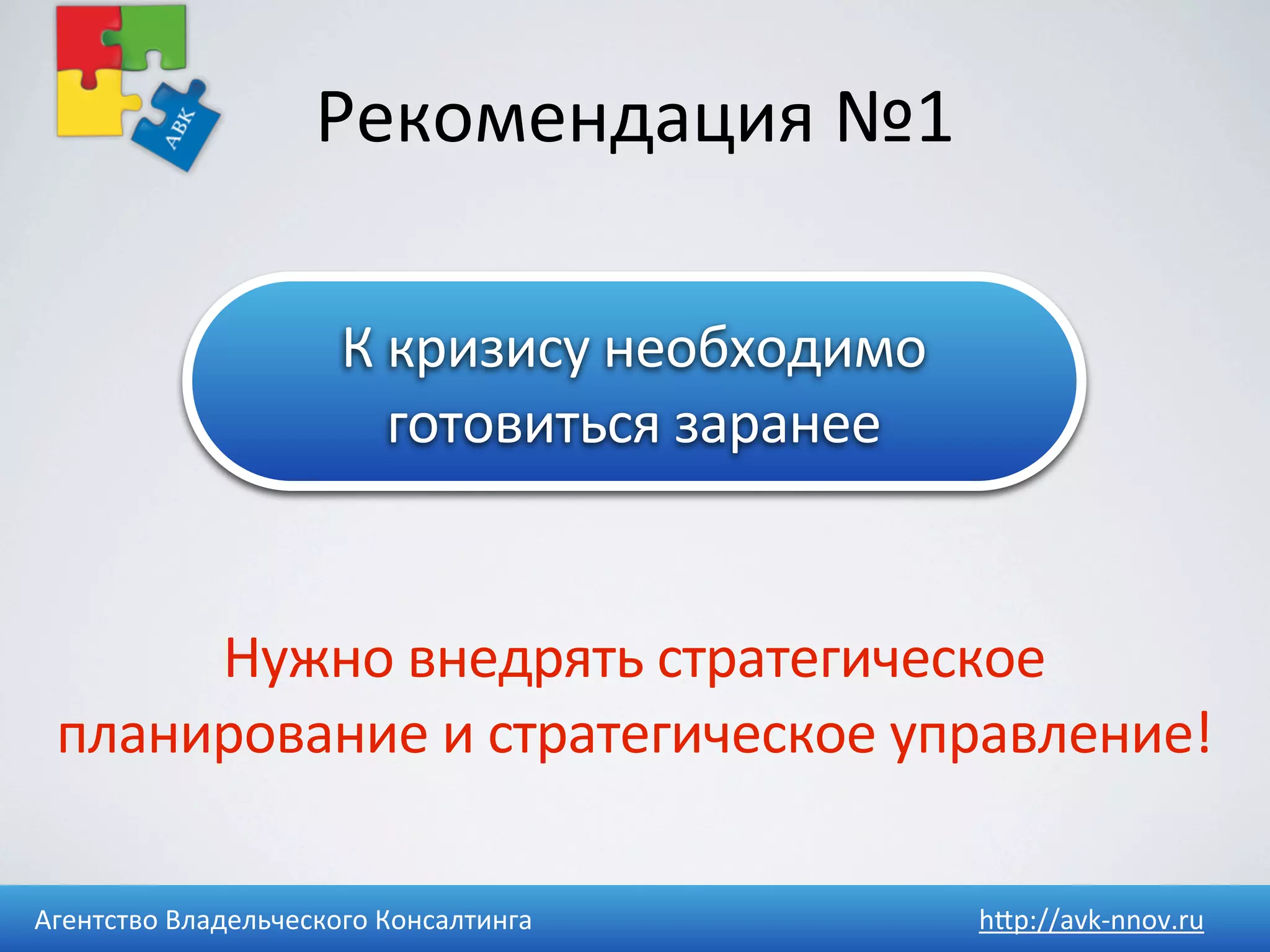 Рекомендация	
  №1

                         К	
  кризису	
  необходимо	
  
                              готовиться	
  заранее


      Нужно	
  внедрять	
  стратегическое	
  
 планирование	
  и	
  стратегическое	
  управление!

Агентство	
  Владельческого	
  Консалтинга                h4p://avk-­‐nnov.ru
 