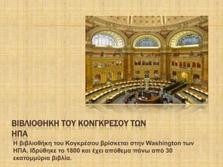 ΒΙΒΛΙΟΘΗΚΗ ΣΟΤ ΚΟΝΓΚΡΕ΢ΟΤ ΣΨΝ
ΗΠΑ
Η βηβιηνζήθε ηνπ Κνγθξέζνπ βξίζθεηαη ζηελ Washington ησλ
ΗΠΑ. Ιδξύζεθε ην 1800 θαη έρεη απόζεκα πάλσ από 30
εθαηνκκύξηα βηβιία.
 