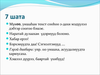 7 шата
Мγнөө, уншаhан текст сооhоо з-дахи мэдγγлэл
 дэбтэр соогоо бэшэе.
Наратай дулаахан γдэрнγγд болоно.
Хабар ерээ!
Бэрхэнγγдта даа! Сэгнэлтэнγγд ….
Гэрэй даабари: упр. 110 уншаха, асуудалнуудта
 харюусаха.
Хэшээл дγγрээ, баяртай γхибγγд!
 