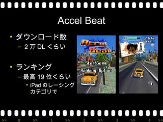 Accel Beat
     • ダウンロード数
      – ２万 DL くらい


     • ランキング
      – 最高 19 位くらい
          • iPad のレーシング
            カテゴリで




>>    0    >>   1    >>   2   >>   3   >>   4   >>
 