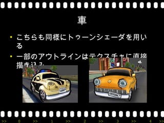 車
     • こちらも同様にトゥーンシェーダを用い
       る
     • 一部のアウトラインはテクスチャに直接
       描き込み




>>    0   >>   1   >>   2   >>   3   >>   4   >>
 