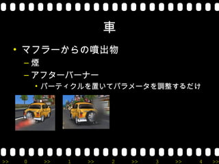 車
     • マフラーからの噴出物
      –煙
      – アフターバーナー
          • パーティクルを置いてパラメータを調整するだけ




>>    0    >>   1   >>   2   >>   3   >>   4   >>
 