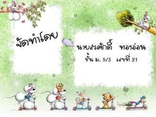 นายสรศักดิ์ ทองอ่อน
  ชั้น ม. 5/3 เลขที่ 21
 