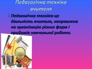  Педагогічна техніка-це
  діяльність вчителя, направлена
  на організацію різних форм і
  прийомів навчальної роботи.
                       роботи
 