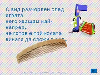 С вид разчорлен след
играта
него хващам най -
напред ,
че готов е той косата
винаги да сложи в ред .
 