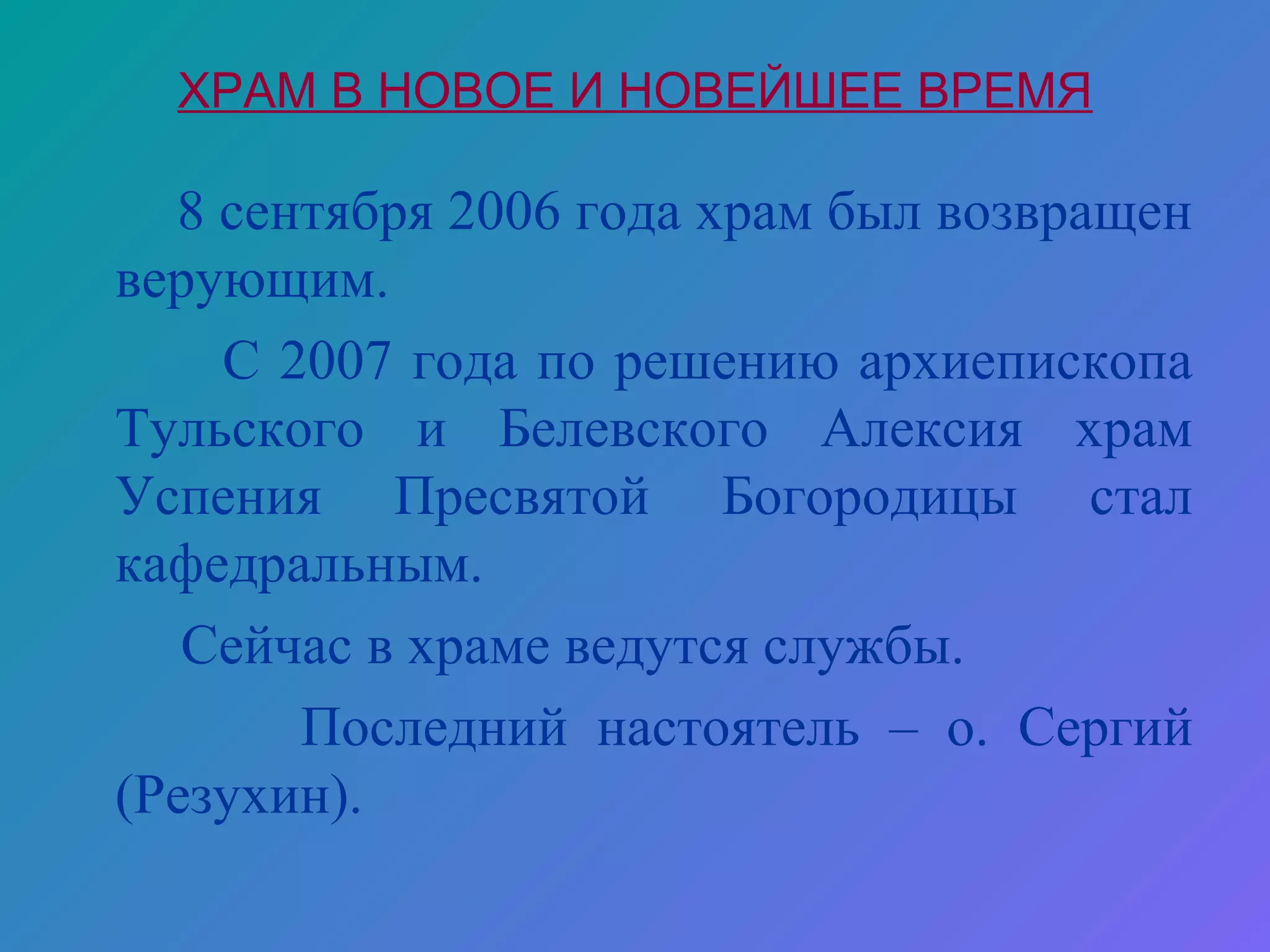 ХРАМ В НОВОЕ И НОВЕЙШЕЕ ВРЕМЯ

  8 сентября 2006 года храм был возвращен
верующим.
    С 2007 года по решению архиепископа
Тульского и Белевского Алексия храм
Успения Пресвятой Богородицы стал
кафедральным.
   Сейчас в храме ведутся службы.
       Последний настоятель – о. Сергий
(Резухин).
 