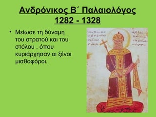 Ανδρόνικος Β΄ Παλαιολόγος
          1282 - 1328
• Μείωσε τη δύναμη
  του στρατού και του
  στόλου , όπου
  κυριάρχησαν οι ξένοι
  μισθοφόροι.
 