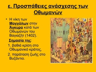 ε. Προσπάθειες ανάσχεσης των
          Οθωμανών
• Η νίκη των
  Μογγόλων στην
  Άγκυρα κατά των
  Οθωμανών του
  Βαγιαζήτ (1402).
  Σημασία της:
 1. βαθιά κρίση στο
  Οθωμανικό κράτος,
 2. παράταση ζωής στο
  Βυζάντιο.
 