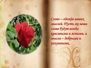 Слово – одежда ваших
мыслей. Пусть же ваши
слова будут всегда
красивыми и ясными, а
мысли – добрыми и
разумными.
 