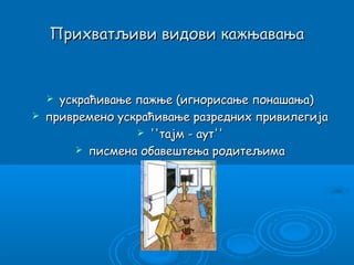Прихватљиви видови кажњавања


     ускраћивање пажње (игнорисање понашања)
   привремено ускраћивање разредних привилегија
                   ''тајм - аут''
          писмена обавештења родитељима
 