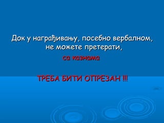 Док у награђивању, посебно вербалном,
         не можете претерати,
             са казнама

      ТРЕБА БИТИ ОПРЕЗАН !!!
 