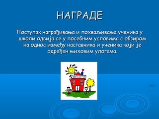 НАГРАДЕ
Поступак награђивања и похваљивања ученика у
 школи одвија се у посебним условима с обзиром
  на однос између наставника и ученика који је
           одређен њиховим улогама.
 