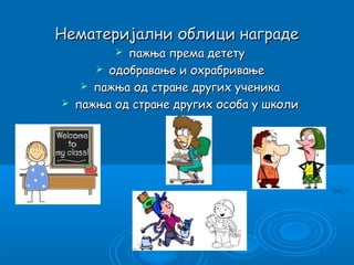 Нематеријални облици награде
           пажња према детету
        одобравање и охрабривање
      пажња од стране других ученика
   пажња од стране других особа у школи
 