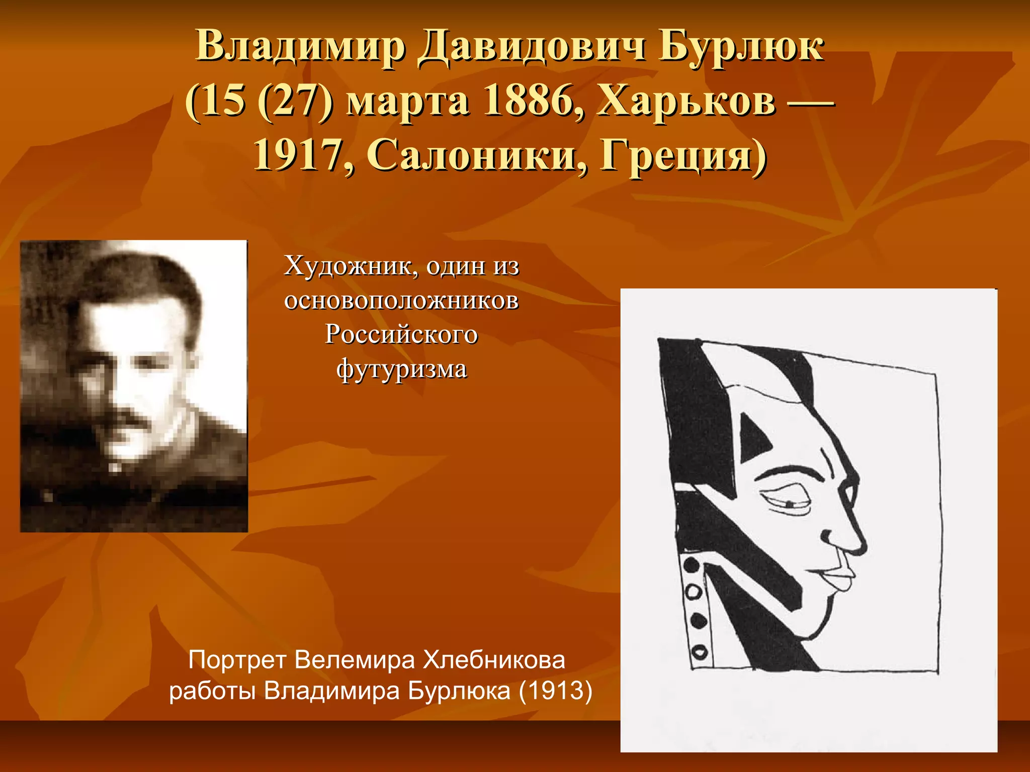 Владимир Давидович Бурлюк
 (15 (27) марта 1886, Харьков —
    1917, Салоники, Греция)

        Художник, один из
        основоположников
           Российского
            футуризма




 Портрет Велемира Хлебникова
работы Владимира Бурлюка (1913)
 