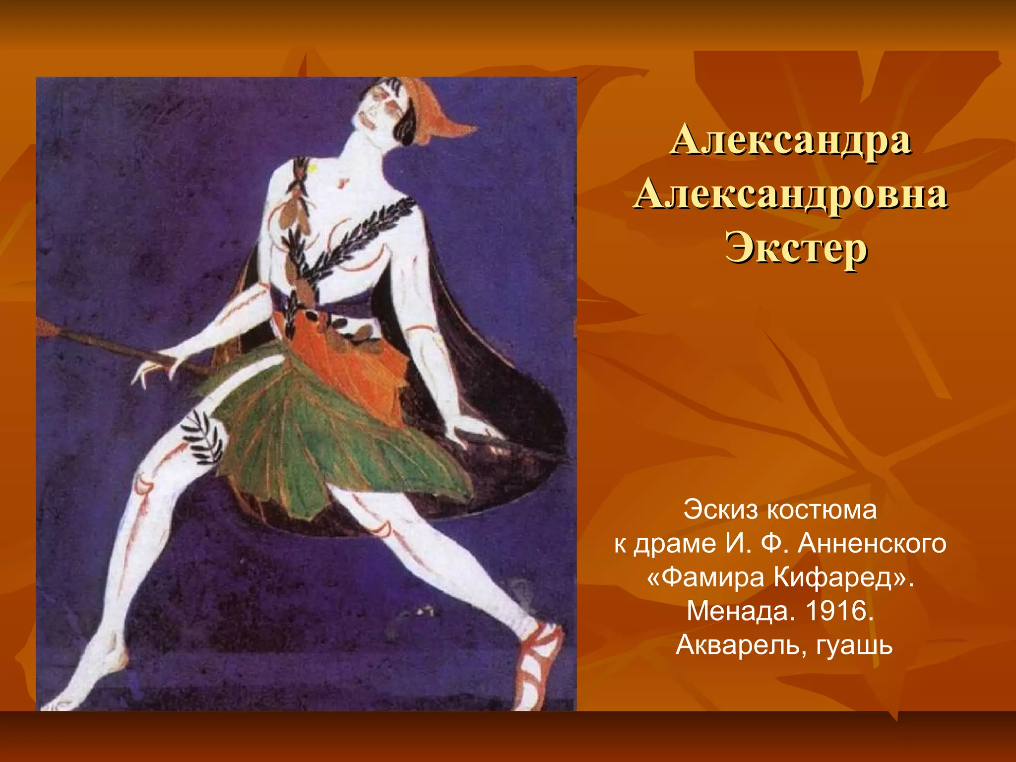 Александра
 Александровна
     Экстер




     Эскиз костюма
к драме И. Ф. Анненского
   «Фамира Кифаред».
      Менада. 1916.
     Акварель, гуашь
 