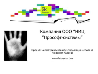 Компания ООО “НИЦ
       “Прософт-системы”

Проект: Биометрическая идентификация человека
               по венам ладони
              www.bio-smart.ru
 