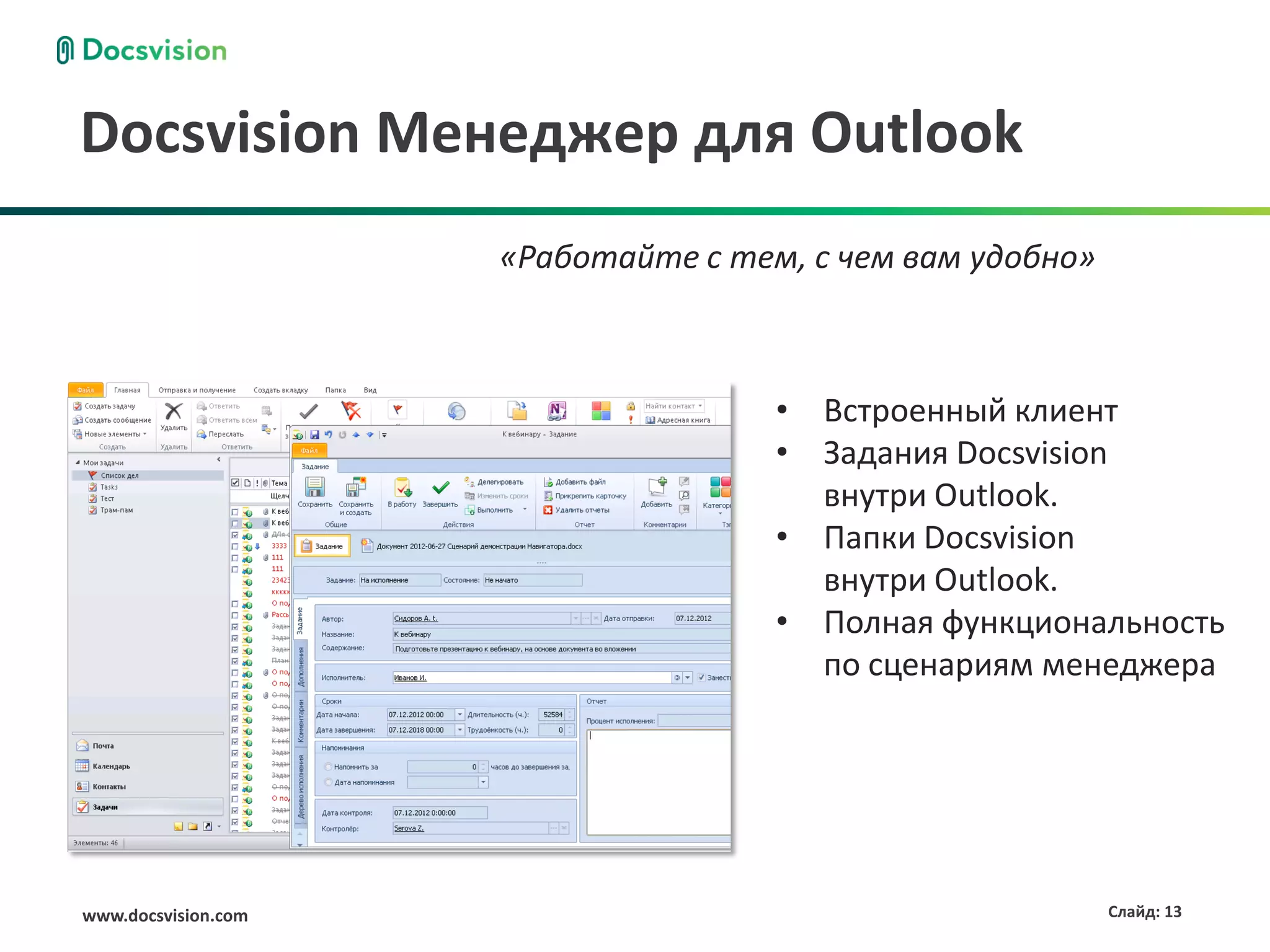 Docsvision Менеджер для Outlook
                     «Работайте с тем, с чем вам удобно»



                                     • Встроенный клиент
                                     • Задания Docsvision
                                       внутри Outlook.
                                     • Папки Docsvision
                                       внутри Outlook.
                                     • Полная функциональность
                                       по сценариям менеджера




www.docsvision.com                                         Слайд: 13
 