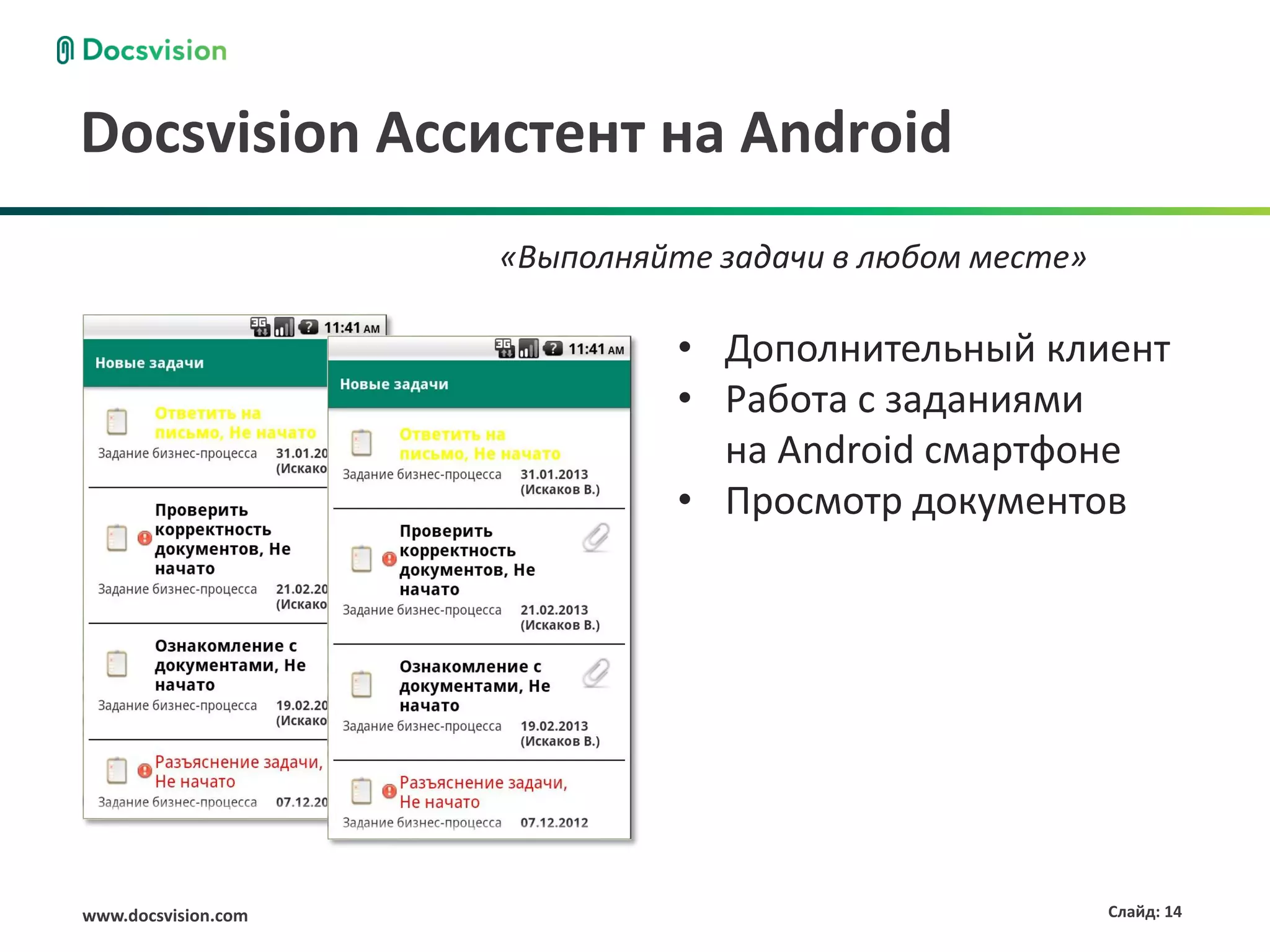 Docsvision Ассистент на Android
                     «Выполняйте задачи в любом месте»

                              • Дополнительный клиент
                              • Работа с заданиями
                                на Android смартфоне
                              • Просмотр документов




www.docsvision.com                                       Слайд: 14
 