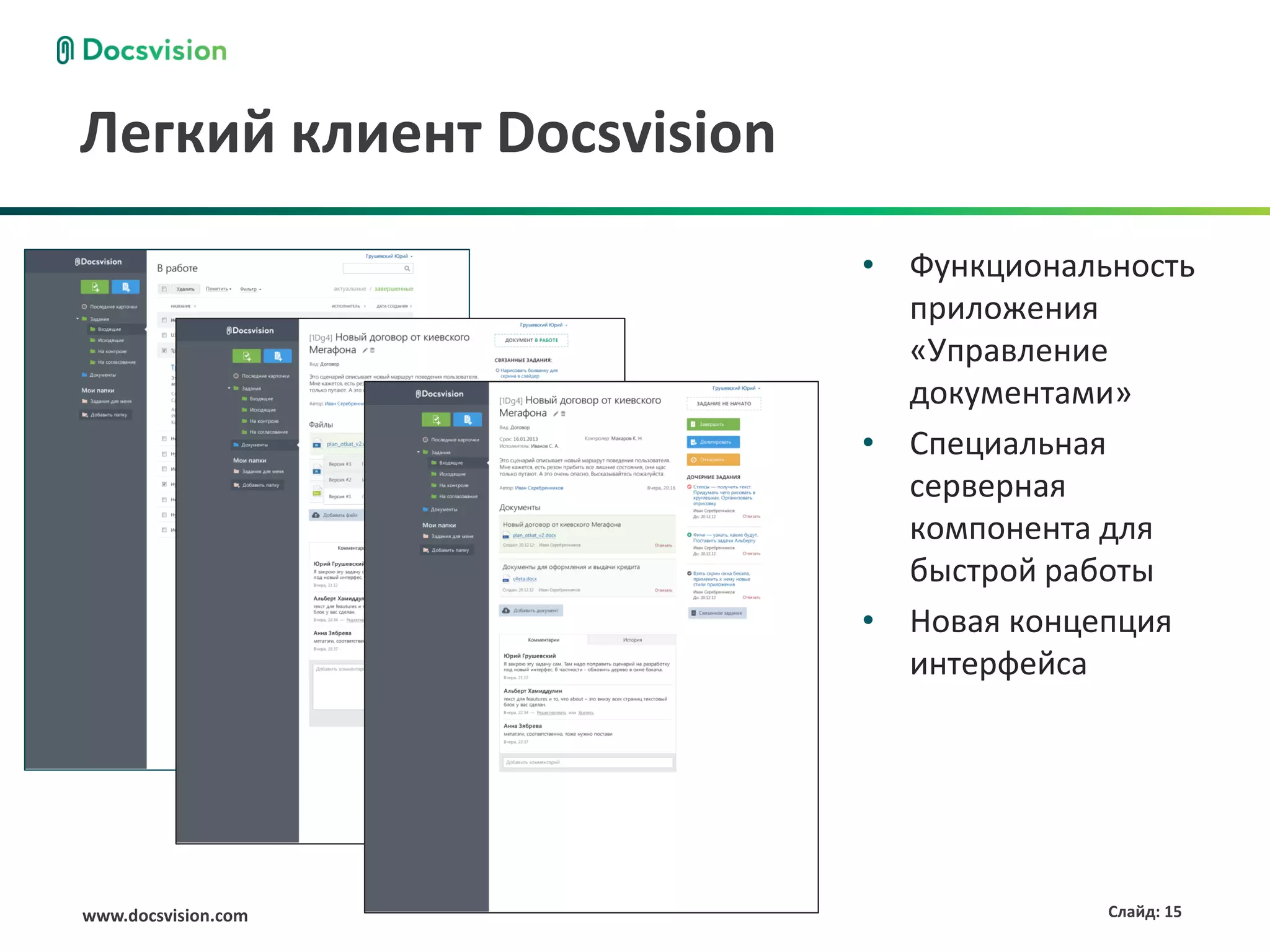 Легкий клиент Docsvision
                           • Функциональность
                             приложения
                             «Управление
                             документами»
                           • Специальная
                             серверная
                             компонента для
                             быстрой работы
                           • Новая концепция
                             интерфейса




www.docsvision.com                      Слайд: 15
 