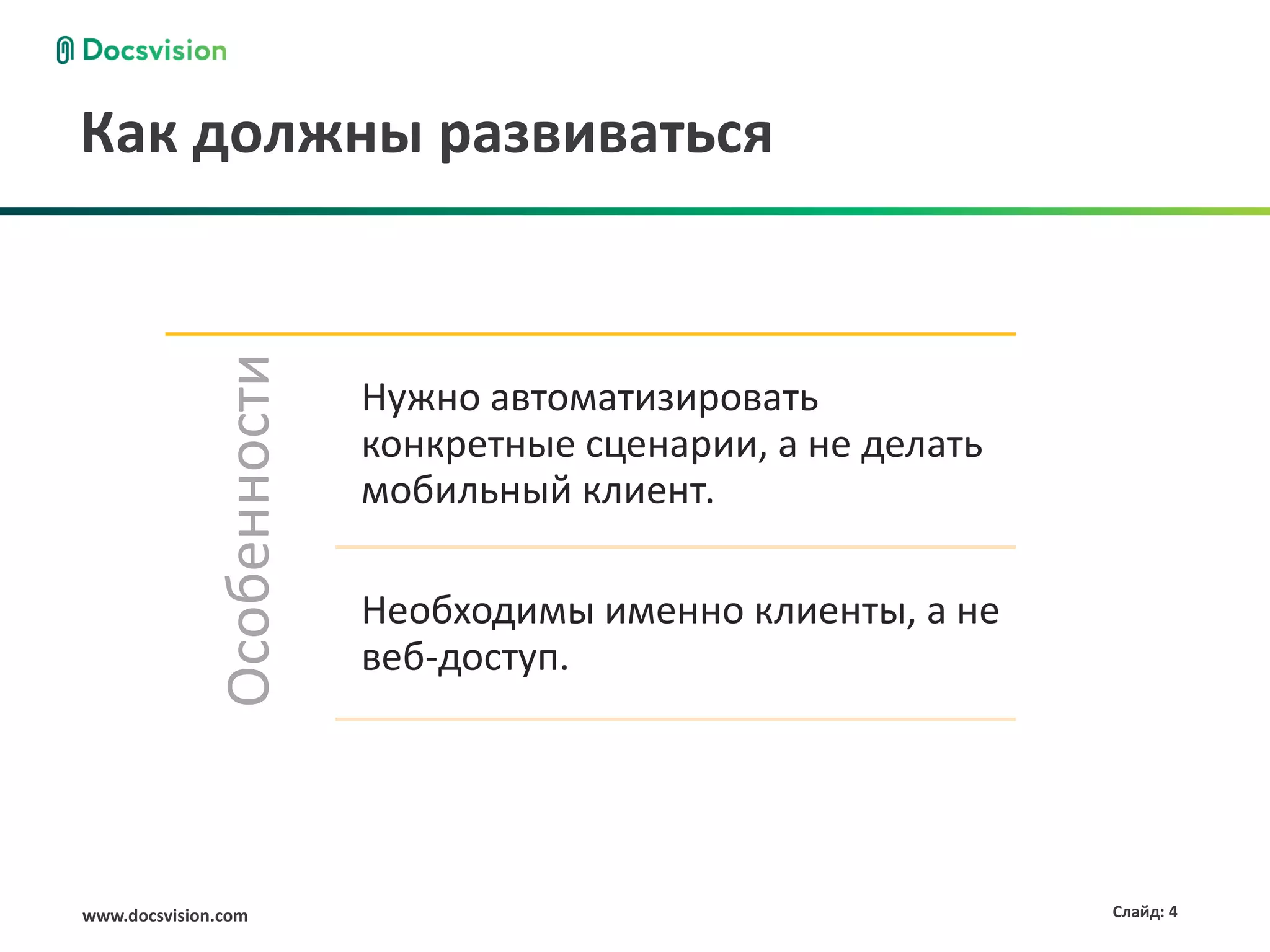 Как должны развиваться
               Особенности

                             Нужно автоматизировать
                             конкретные сценарии, а не делать
                             мобильный клиент.

                             Необходимы именно клиенты, а не
                             веб-доступ.




www.docsvision.com                                              Слайд: 4
 