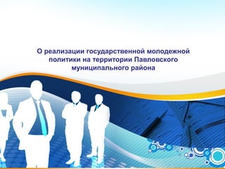 О реализации государственной молодежной
   политики на территории Павловского
         муниципального района




                                          1
 