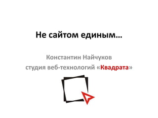 Не сайтом единым…

      Константин Найчуков
студия веб-технологий «Квадрата»
 
