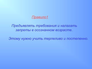 Правило1

 Предъявлять требования и налагать
   запреты в осознанном возрасте.

Этому нужно учить терпеливо и постепенно.
 