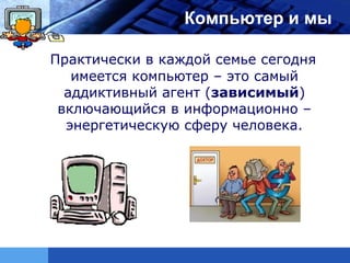 LOGO                    Компьютер и мы

       Практически в каждой семье сегодня
          имеется компьютер – это самый
         аддиктивный агент (зависимый)
        включающийся в информационно –
         энергетическую сферу человека.
 