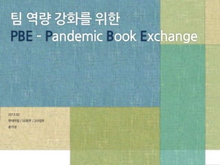 팀 역량 강화를 위한
 PBE – Pandemic Book Exchange




2013.02

판데믹팀 / SIS본부 / 2사업부

윤기성
 