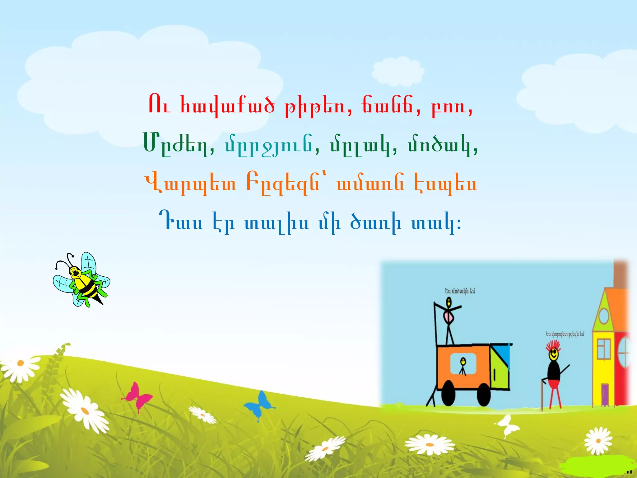 Ու հավաքած թիթեռ, ճանճ, բոռ,
Մըժեղ, մըրջյուն, մըլակ, մոծակ,
Վարպետ Բըզեզն՝ ամառն էսպես
 Դաս էր տալիս մի ծառի տակ։
 