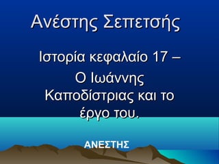 Aνέστης Σεπετσής
Ιστορία κεφαλαίο 17 –
     O Ιωάννης
 Καποδίστριας και το
      έργο του.

      ΑΝΕΣΤΗΣ
 