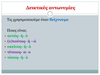 Δεικηικέρ ανηωνςμίερ

 Τις τρηζιμοποιούμε όηαν δείσνοςμε

  Ποιες είναι;
 αςηόρ- ή- ό
 (ε)ηούηορ- ή –ό
 εκείνορ- ή- ό
 ηέηοιορ- α- ο
 ηόζορ- ή- ό
 