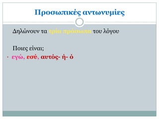 Πποζωπικέρ ανηωνςμίερ

 Δηλώνοσν ηα ηπία ππόζωπα ηοσ λόγοσ

  Ποιες είναι;
• εγώ, εζύ, αςηόρ- ή- ό
 