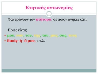 Κηηηικέρ ανηωνςμίερ

 Φανερώνοσν ηον κηήηοπα, ζε ποιον ανήκει κάηι

  Ποιες είναι;
 μος, ζος, ηος, ηηρ, ηος, μαρ, ζαρ, ηοςρ
 δικόρ- ή- ό μος, κ.η.λ.
 