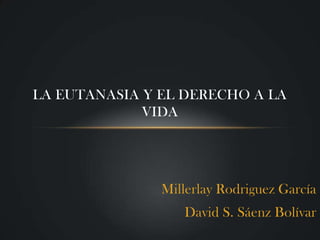 LA EUTANASIA Y EL DERECHO A LA
             VIDA




               Millerlay Rodriguez García
                  David S. Sáenz Bolívar
 