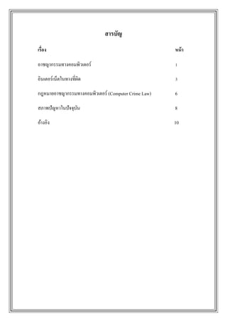 สารบัญ
เรื่อง                                               หน้ า

อาชญากรรมทางคอมพิวเตอร์                              1

อินเตอร์เน็ตในทางที่ผด
                     ิ                               3

กฎหมายอาชญากรรมทางคอมพิวเตอร์ (Computer Crime Law)   6

สภาพปัญหาในปัจจุบน
                 ั                                   8

อ้างอิง                                              10
 