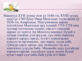 Манжууд XYII зууны эхэн үе 1640-ээс XYIII зууны
 дунд үе 1760 буюу Өвөр Монголыг эзлэн авсан үе
 1636-ээс Амарсанаа, Чингүнжавын нарын
 толгойлсон Монголын ард түмний 1755-1758 оны
 тусгаар тогтнолын төлөөх зэвсэгт тэмцлийг
 дараах үе хүртэл Ар Монголд шашныг бүхий л
 талаар дэмжин дэлгэрүүлж, сүм хийд барихад
 хөрөнгө зардал гаргах, хутагт хувилгаадыг
 хүндэтгэн өргөмжлөх, лам нарыг элдэв алба
 гувчуур цэрэг, өртөө -аас чөлөөлөх гэх мэт
 хөнгөлөлт үзүүлж байв. Манжийн хаад тусгайлан
 хөрөнгө гаргаж, толгойлох үүрэг нөлөө бүхий
 хутагт нарт сүм хийд байгуулж өгч байв.
 