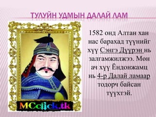 ТУЛУЙН УДМЫН ДАЛАЙ ЛАМ

            1582 онд Алтан хан
            нас барахад түүнийг
            хүү Сэнгэ Дүүрэн нь
            залгамжилжээ. Мөн
             ач хүү Ёндонжамц
            нь 4-р Далай ламаар
               тодорч байсан
                  түүхтэй.
 