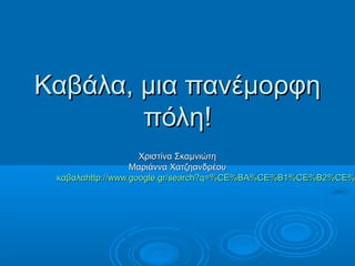 Καβάλα, μια πανέμορφη
        πόλη!
                    Χριστίνα Σκαμνιώτη
                  Μαριάννα Χατζηανδρέου
 καβαλαhttp://www.google.gr/search?q=%CE%BA%CE%B1%CE%B2%CE%
 