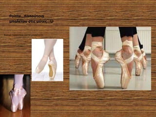 Pointe…παποφτσια
    μπαλέτου στις μφτες…


Βασικα παπούτσια για το μπαλέτο!!!
 
