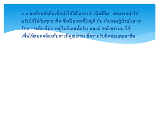  ๔.๓ สะท้ อนข้ อคิดเพื่อนาไปใช้ ในการดาเนินชีวต สามารถนาไป
                                                        ิ
  ปรั บใช้ ใด้ กับทุกอาชีพ ซึ่งเป็ นการที่ไม่ ยุติ กับ เงินของผู้ป่วยในการ
  รั กษา จะต้ องไม่ ตกอยู่ในกิเลสทังปวง และนาหลังธรรมมาใช้
                                      ้
  เพื่อให้ สอดคล้ องกับการมีคุณธรรม มีความรั บผิดชอบต่ ออาชีพ
 